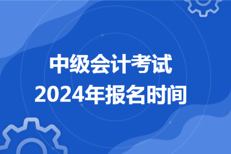 中級(jí)會(huì)計(jì)考試2024年報(bào)名時(shí)間