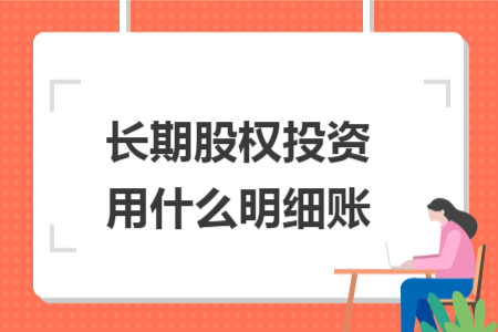 長(zhǎng)期股權(quán)投資用什么明細(xì)賬