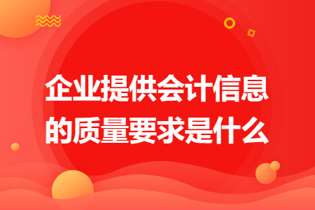 企業(yè)提供會計信息的質(zhì)量要求是什么