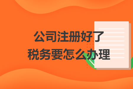 公司注冊好了稅務(wù)要怎么辦理