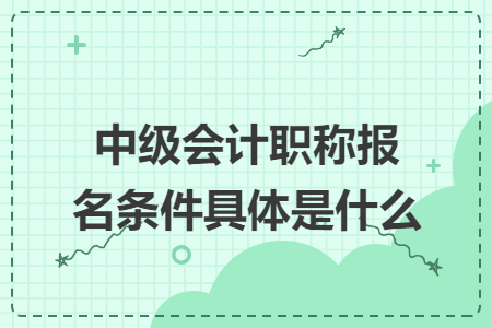 中級(jí)會(huì)計(jì)職稱(chēng)報(bào)名條件具體是什么