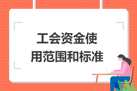 工會(huì)資金使用范圍和標(biāo)準(zhǔn)
