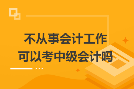不從事會(huì)計(jì)工作可以考中級(jí)會(huì)計(jì)嗎