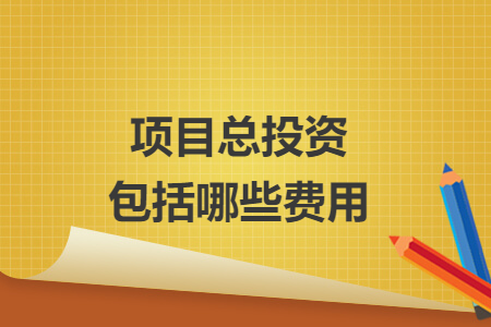 項(xiàng)目總投資包括哪些費(fèi)用