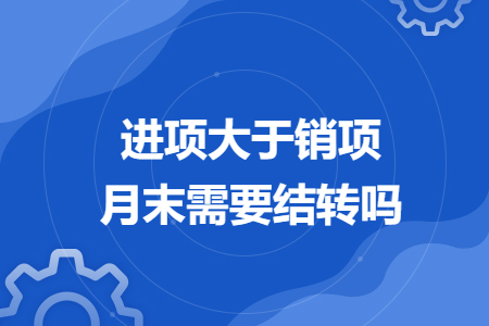 進(jìn)項(xiàng)大于銷項(xiàng)月末需要結(jié)轉(zhuǎn)嗎