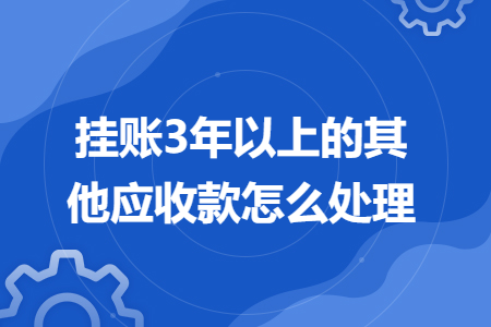 掛賬3年以上的其他應(yīng)收款怎么處理