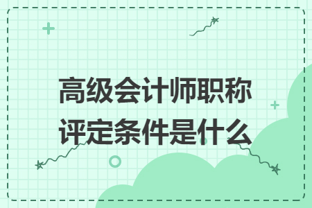 高級會計(jì)師職稱評定條件是什么