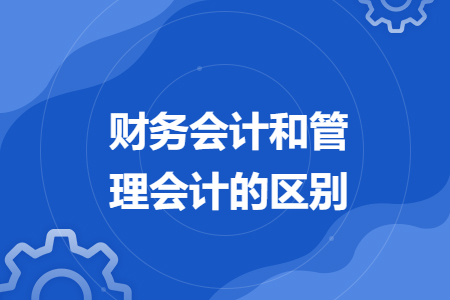 財(cái)務(wù)會(huì)計(jì)和管理會(huì)計(jì)的區(qū)別