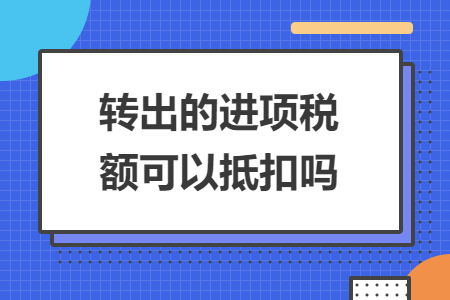 轉(zhuǎn)出的進項稅額可以抵扣嗎