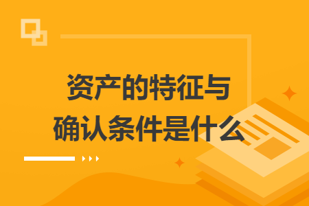 資產(chǎn)的特征與確認條件是什么
