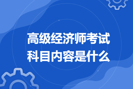 高級(jí)經(jīng)濟(jì)師考試科目內(nèi)容是什么