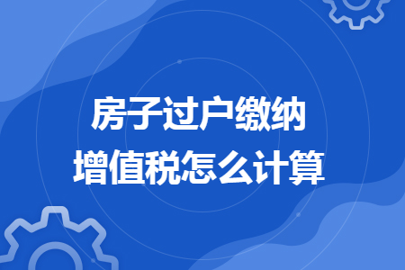 房子過戶繳納增值稅怎么計算