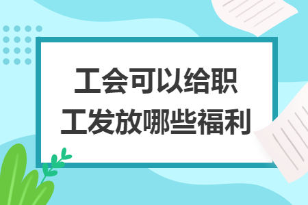 工會可以給職工發(fā)放哪些福利