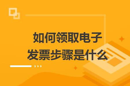 如何領(lǐng)取電子發(fā)票步驟是什么