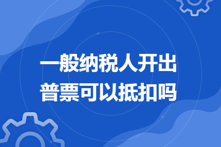 一般納稅人開(kāi)出普票可以抵扣嗎