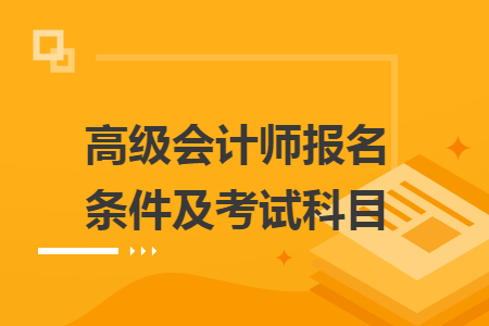 高級(jí)會(huì)計(jì)師報(bào)名條件及考試科目
