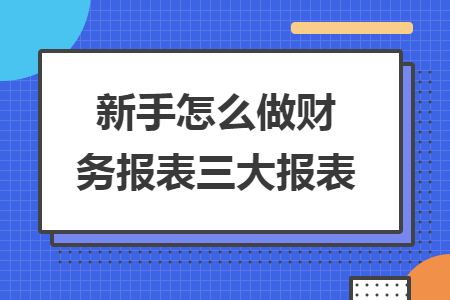 新手怎么做財務(wù)報表三大報表