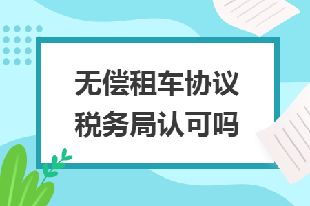無(wú)償租車協(xié)議稅務(wù)局認(rèn)可嗎