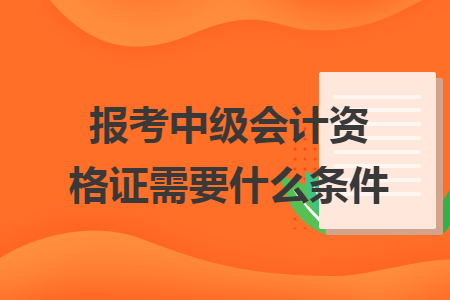 報考中級會計資格證需要什么條件