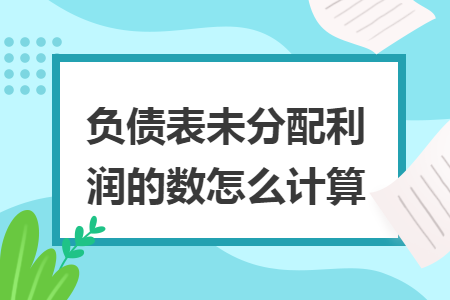 負債表未分配利潤的數(shù)怎么計算