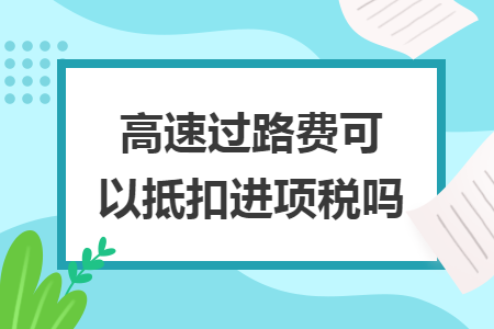 高速過路費(fèi)可以抵扣進(jìn)項(xiàng)稅嗎