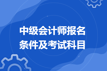 中級(jí)會(huì)計(jì)師報(bào)名條件及考試科目
