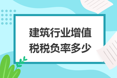 建筑行業(yè)增值稅稅負(fù)率多少