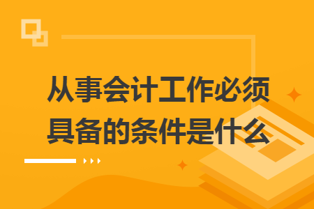 從事會計工作必須具備的條件是什么