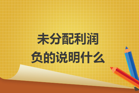 未分配利潤負(fù)的說明什么