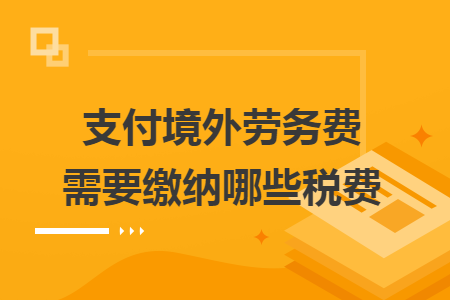 支付境外勞務(wù)費(fèi)需要繳納哪些稅費(fèi)