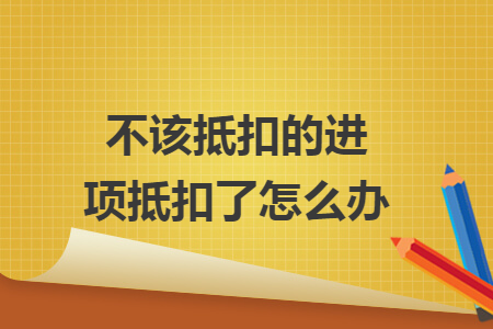 不該抵扣的進(jìn)項(xiàng)抵扣了怎么辦
