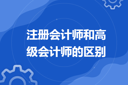 注冊會計師和高級會計師的區(qū)別