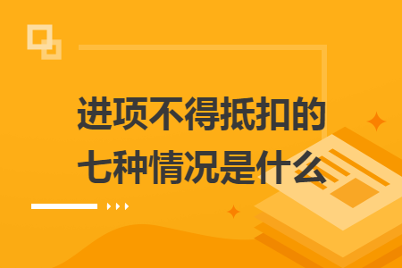 進(jìn)項(xiàng)不得抵扣的七種情況是什么