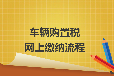 車(chē)輛購(gòu)置稅網(wǎng)上繳納流程