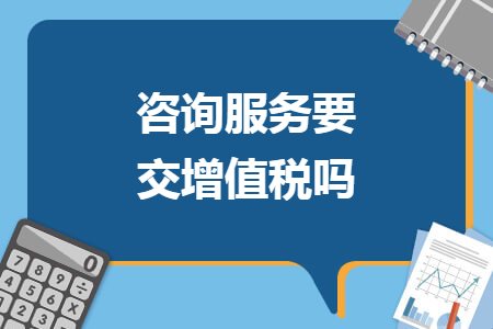 咨詢服務(wù)要交增值稅嗎