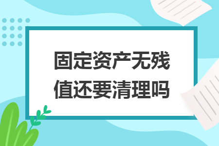 固定資產無殘值還要清理嗎