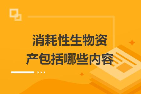 消耗性生物資產(chǎn)包括哪些內(nèi)容