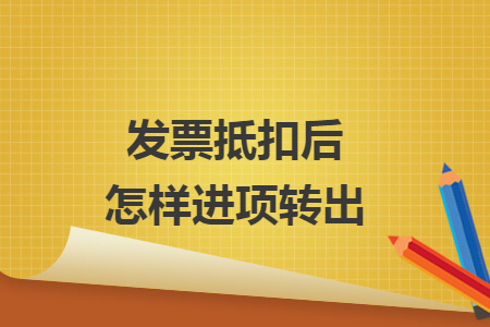 發(fā)票抵扣后怎樣進項轉(zhuǎn)出