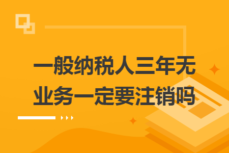 一般納稅人三年無業(yè)務(wù)一定要注銷嗎