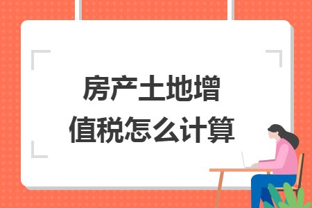 房產(chǎn)土地增值稅怎么計算