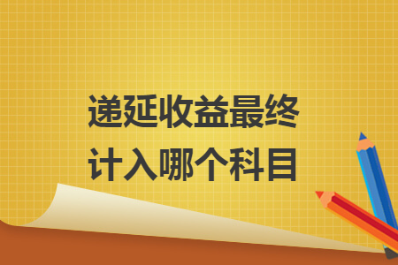 遞延收益最終計(jì)入哪個(gè)科目