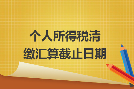 個(gè)人所得稅清繳匯算截止日期