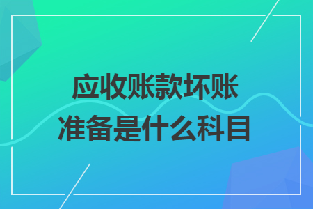 應(yīng)收賬款壞賬準(zhǔn)備是什么科目