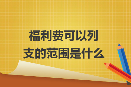 福利費(fèi)可以列支的范圍是什么