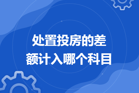處置投房的差額計(jì)入哪個(gè)科目