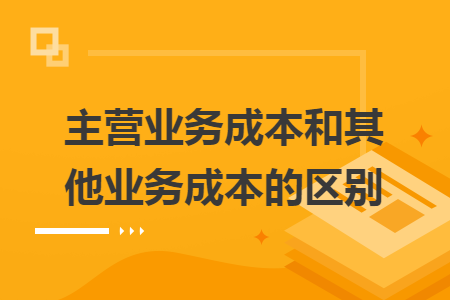 主營業(yè)務(wù)成本和其他業(yè)務(wù)成本的區(qū)別