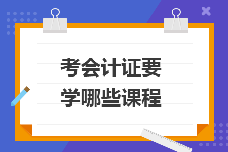 考會(huì)計(jì)證要學(xué)哪些課程