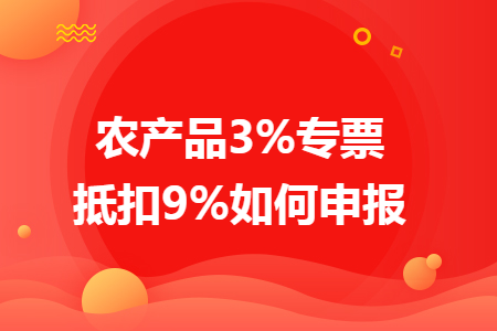 農(nóng)產(chǎn)品3%專票抵扣9%如何申報(bào)