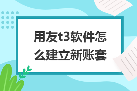 用友t3軟件怎么建立新賬套