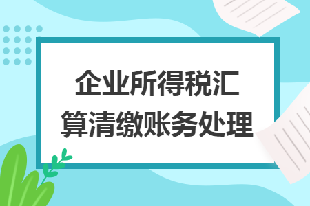 企業(yè)所得稅匯算清繳賬務(wù)處理